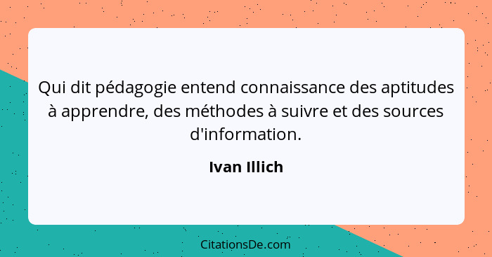 Qui dit pédagogie entend connaissance des aptitudes à apprendre, des méthodes à suivre et des sources d'information.... - Ivan Illich