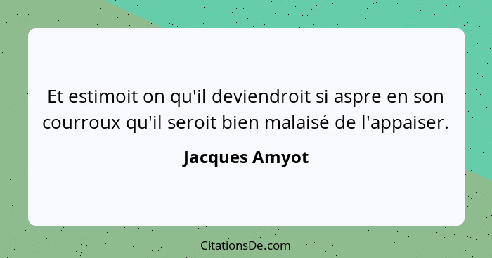 Et estimoit on qu'il deviendroit si aspre en son courroux qu'il seroit bien malaisé de l'appaiser.... - Jacques Amyot