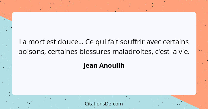 La mort est douce... Ce qui fait souffrir avec certains poisons, certaines blessures maladroites, c'est la vie.... - Jean Anouilh