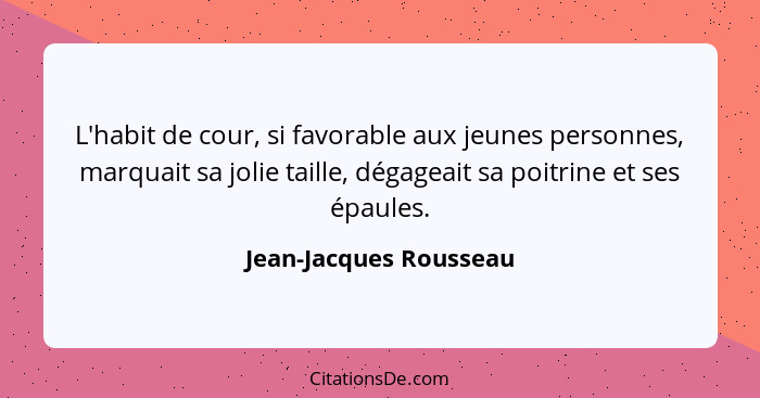 L'habit de cour, si favorable aux jeunes personnes, marquait sa jolie taille, dégageait sa poitrine et ses épaules.... - Jean-Jacques Rousseau