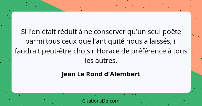 Si l'on était réduit à ne conserver qu'un seul poëte parmi tous ceux que l'antiquité nous a laissés, il faudrait peut-êt... - Jean Le Rond d'Alembert