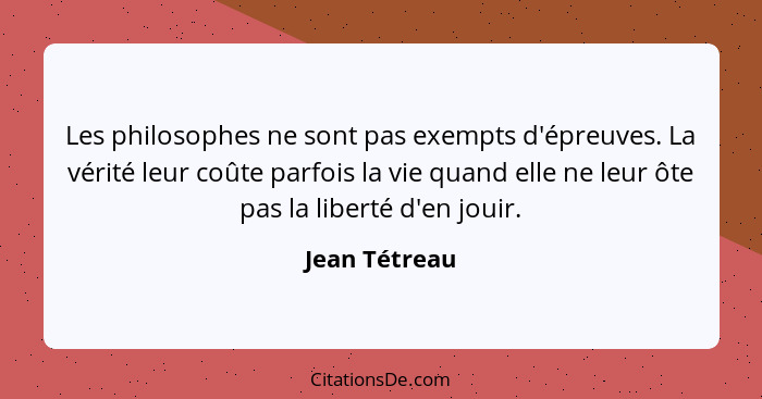 Les philosophes ne sont pas exempts d'épreuves. La vérité leur coûte parfois la vie quand elle ne leur ôte pas la liberté d'en jouir.... - Jean Tétreau