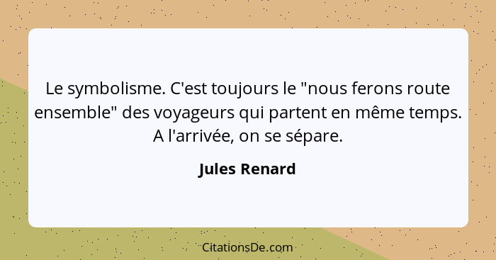 Le symbolisme. C'est toujours le "nous ferons route ensemble" des voyageurs qui partent en même temps. A l'arrivée, on se sépare.... - Jules Renard