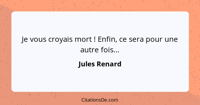 Je vous croyais mort ! Enfin, ce sera pour une autre fois...... - Jules Renard