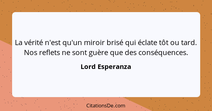La vérité n'est qu'un miroir brisé qui éclate tôt ou tard. Nos reflets ne sont guère que des conséquences.... - Lord Esperanza