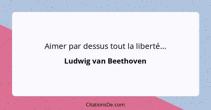 Aimer par dessus tout la liberté...... - Ludwig van Beethoven