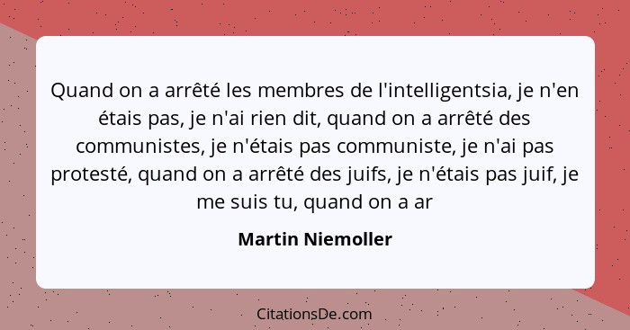 Quand on a arrêté les membres de l'intelligentsia, je n'en étais pas, je n'ai rien dit, quand on a arrêté des communistes, je n'éta... - Martin Niemoller