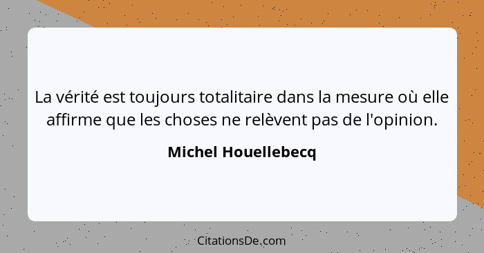 La vérité est toujours totalitaire dans la mesure où elle affirme que les choses ne relèvent pas de l'opinion.... - Michel Houellebecq