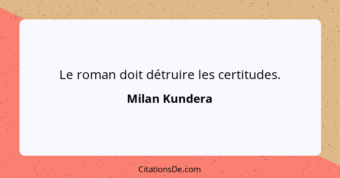 Le roman doit détruire les certitudes.... - Milan Kundera