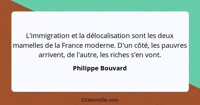 L'immigration et la délocalisation sont les deux mamelles de la France moderne. D'un côté, les pauvres arrivent, de l'autre, les ri... - Philippe Bouvard