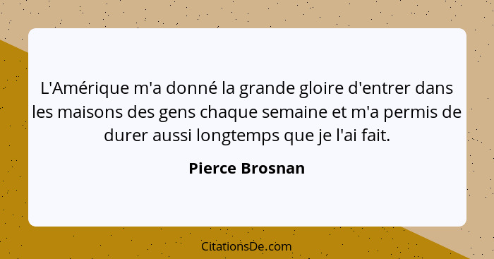 L'Amérique m'a donné la grande gloire d'entrer dans les maisons des gens chaque semaine et m'a permis de durer aussi longtemps que je... - Pierce Brosnan