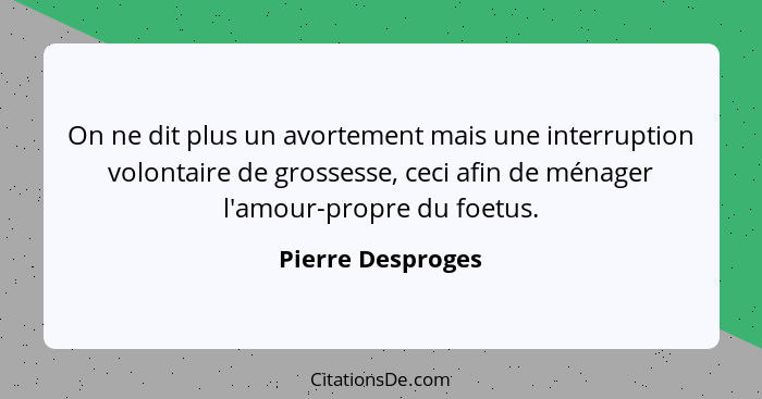 On ne dit plus un avortement mais une interruption volontaire de grossesse, ceci afin de ménager l'amour-propre du foetus.... - Pierre Desproges