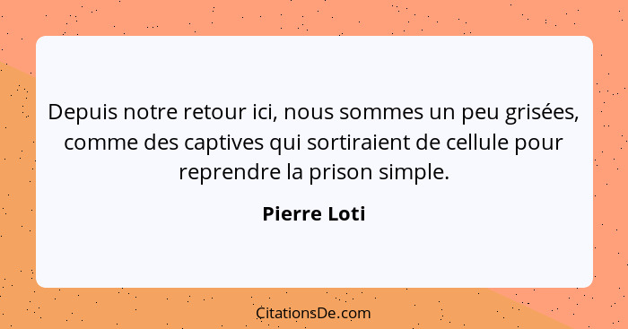 Depuis notre retour ici, nous sommes un peu grisées, comme des captives qui sortiraient de cellule pour reprendre la prison simple.... - Pierre Loti