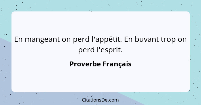 En mangeant on perd l'appétit. En buvant trop on perd l'esprit.... - Proverbe Français