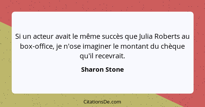 Si un acteur avait le même succès que Julia Roberts au box-office, je n'ose imaginer le montant du chèque qu'il recevrait.... - Sharon Stone