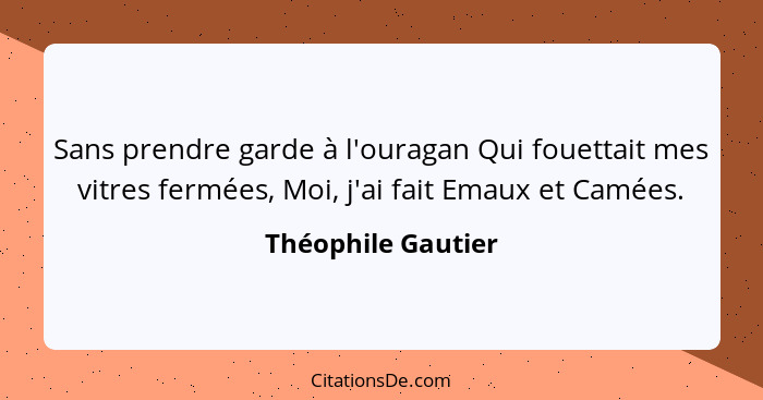 Sans prendre garde à l'ouragan Qui fouettait mes vitres fermées, Moi, j'ai fait Emaux et Camées.... - Théophile Gautier