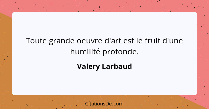 Toute grande oeuvre d'art est le fruit d'une humilité profonde.... - Valery Larbaud