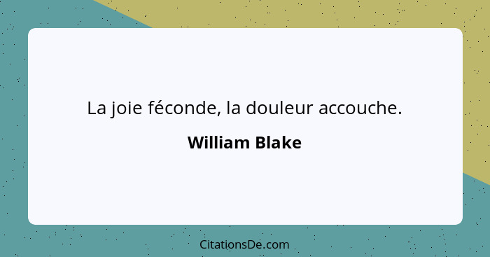 La joie féconde, la douleur accouche.... - William Blake