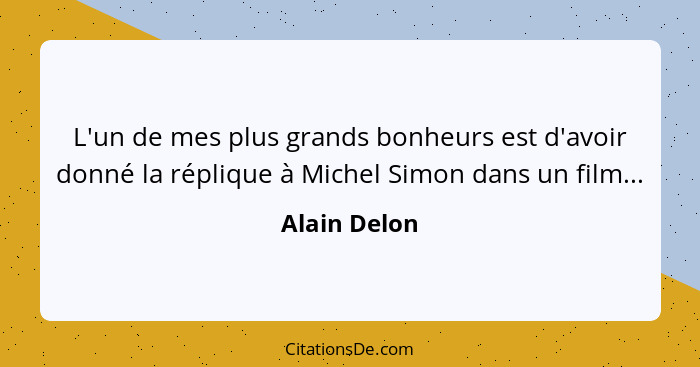 L'un de mes plus grands bonheurs est d'avoir donné la réplique à Michel Simon dans un film...... - Alain Delon