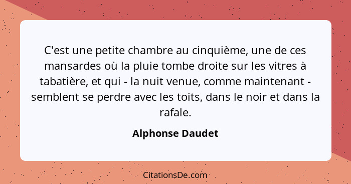 C'est une petite chambre au cinquième, une de ces mansardes où la pluie tombe droite sur les vitres à tabatière, et qui - la nuit ve... - Alphonse Daudet