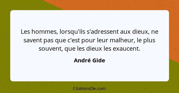 Les hommes, lorsqu'ils s'adressent aux dieux, ne savent pas que c'est pour leur malheur, le plus souvent, que les dieux les exaucent.... - André Gide