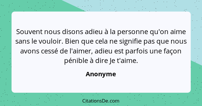 Souvent nous disons adieu à la personne qu'on aime sans le vouloir. Bien que cela ne signifie pas que nous avons cessé de l'aimer, adieu est... - Anonyme