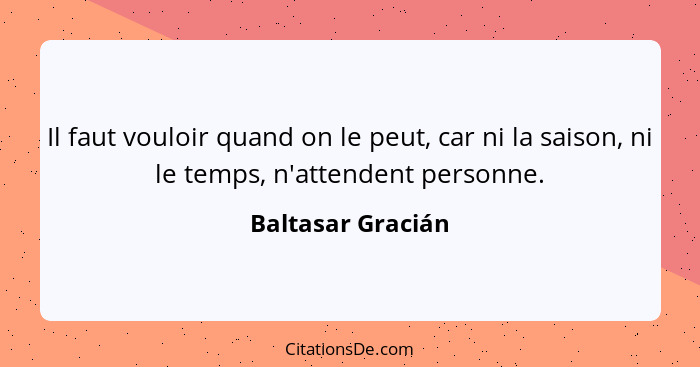 Il faut vouloir quand on le peut, car ni la saison, ni le temps, n'attendent personne.... - Baltasar Gracián