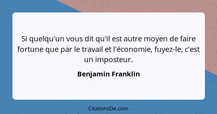 Si quelqu'un vous dit qu'il est autre moyen de faire fortune que par le travail et l'économie, fuyez-le, c'est un imposteur.... - Benjamin Franklin