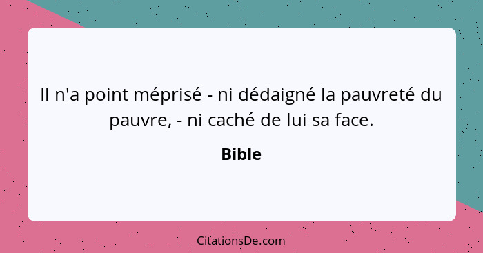 Il n'a point méprisé - ni dédaigné la pauvreté du pauvre, - ni caché de lui sa face.... - Bible