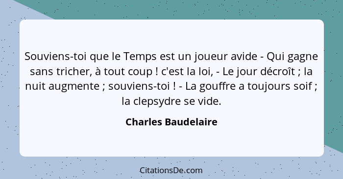 Souviens-toi que le Temps est un joueur avide - Qui gagne sans tricher, à tout coup ! c'est la loi, - Le jour décroît ;... - Charles Baudelaire