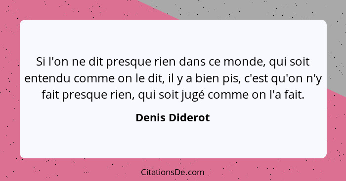 Si l'on ne dit presque rien dans ce monde, qui soit entendu comme on le dit, il y a bien pis, c'est qu'on n'y fait presque rien, qui s... - Denis Diderot