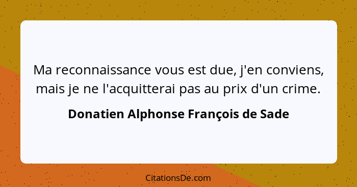 Ma reconnaissance vous est due, j'en conviens, mais je ne l'acquitterai pas au prix d'un crime.... - Donatien Alphonse François de Sade