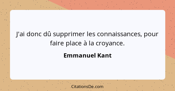 J'ai donc dû supprimer les connaissances, pour faire place à la croyance.... - Emmanuel Kant