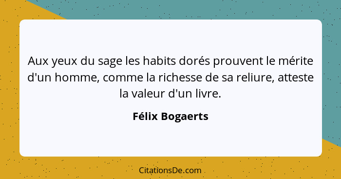 Aux yeux du sage les habits dorés prouvent le mérite d'un homme, comme la richesse de sa reliure, atteste la valeur d'un livre.... - Félix Bogaerts