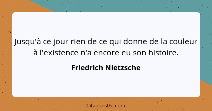 Jusqu'à ce jour rien de ce qui donne de la couleur à l'existence n'a encore eu son histoire.... - Friedrich Nietzsche