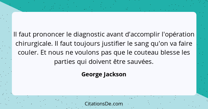 Il faut prononcer le diagnostic avant d'accomplir l'opération chirurgicale. Il faut toujours justifier le sang qu'on va faire couler.... - George Jackson