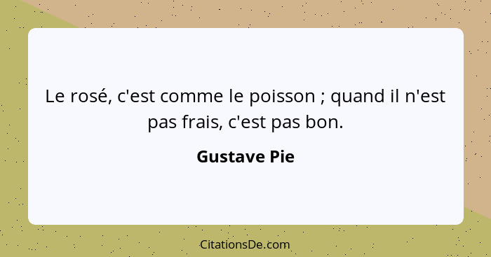 Le rosé, c'est comme le poisson ; quand il n'est pas frais, c'est pas bon.... - Gustave Pie