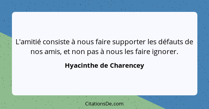 L'amitié consiste à nous faire supporter les défauts de nos amis, et non pas à nous les faire ignorer.... - Hyacinthe de Charencey