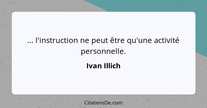 ... l'instruction ne peut être qu'une activité personnelle.... - Ivan Illich