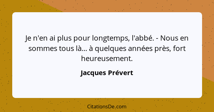 Je n'en ai plus pour longtemps, l'abbé. - Nous en sommes tous là... à quelques années près, fort heureusement.... - Jacques Prévert