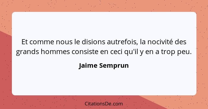 Et comme nous le disions autrefois, la nocivité des grands hommes consiste en ceci qu'il y en a trop peu.... - Jaime Semprun