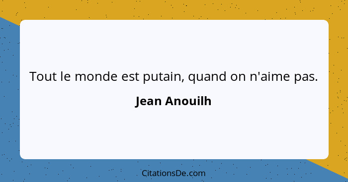 Tout le monde est putain, quand on n'aime pas.... - Jean Anouilh