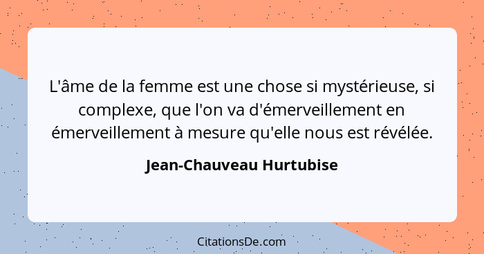 L'âme de la femme est une chose si mystérieuse, si complexe, que l'on va d'émerveillement en émerveillement à mesure qu'elle... - Jean-Chauveau Hurtubise