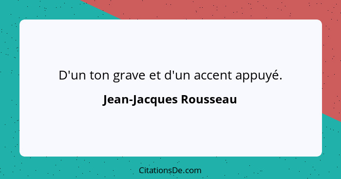 D'un ton grave et d'un accent appuyé.... - Jean-Jacques Rousseau