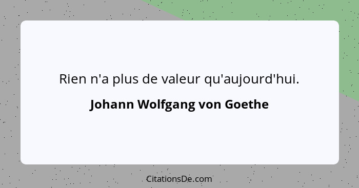 Rien n'a plus de valeur qu'aujourd'hui.... - Johann Wolfgang von Goethe