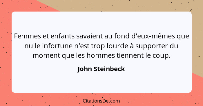 Femmes et enfants savaient au fond d'eux-mêmes que nulle infortune n'est trop lourde à supporter du moment que les hommes tiennent le... - John Steinbeck