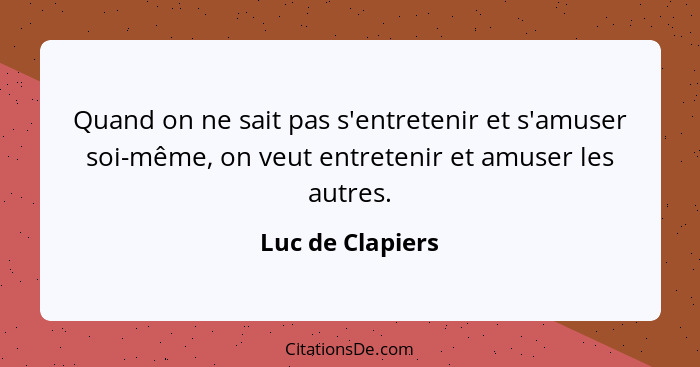 Quand on ne sait pas s'entretenir et s'amuser soi-même, on veut entretenir et amuser les autres.... - Luc de Clapiers