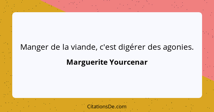 Manger de la viande, c'est digérer des agonies.... - Marguerite Yourcenar