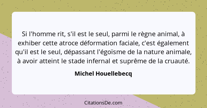 Si l'homme rit, s'il est le seul, parmi le règne animal, à exhiber cette atroce déformation faciale, c'est également qu'il est le... - Michel Houellebecq