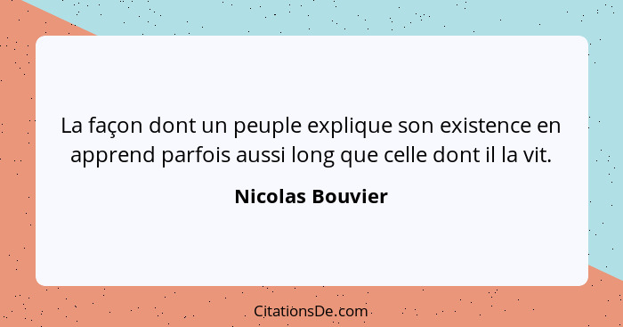 La façon dont un peuple explique son existence en apprend parfois aussi long que celle dont il la vit.... - Nicolas Bouvier